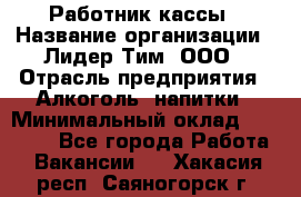 Работник кассы › Название организации ­ Лидер Тим, ООО › Отрасль предприятия ­ Алкоголь, напитки › Минимальный оклад ­ 20 000 - Все города Работа » Вакансии   . Хакасия респ.,Саяногорск г.